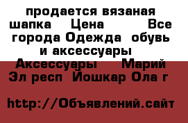 продается вязаная шапка  › Цена ­ 600 - Все города Одежда, обувь и аксессуары » Аксессуары   . Марий Эл респ.,Йошкар-Ола г.